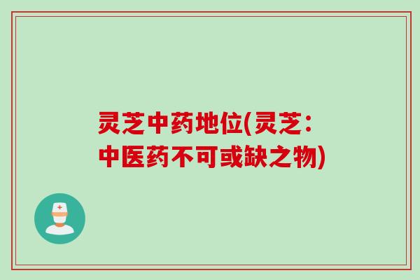 灵芝中药地位(灵芝：中医药不可或缺之物)