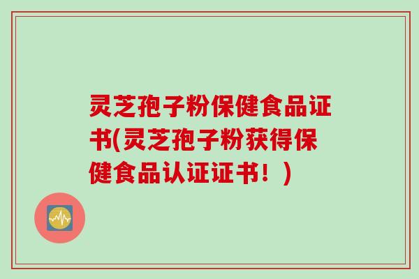灵芝孢子粉保健食品证书(灵芝孢子粉获得保健食品认证证书！)
