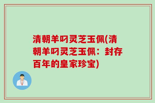 清朝羊叼灵芝玉佩(清朝羊叼灵芝玉佩：封存百年的皇家珍宝)