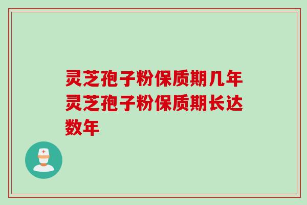 灵芝孢子粉保质期几年灵芝孢子粉保质期长达数年