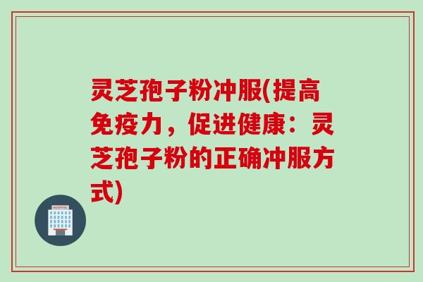 灵芝孢子粉冲服(提高免疫力，促进健康：灵芝孢子粉的正确冲服方式)