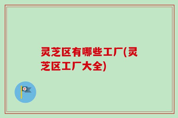 灵芝区有哪些工厂(灵芝区工厂大全) 灵芝区有哪些工厂(灵芝区工厂大全)