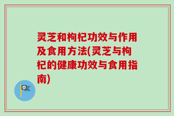 灵芝和枸杞功效与作用及食用方法(灵芝与枸杞的健康功效与食用指南) 灵芝和枸杞功效与作用及食用方法(灵芝与枸杞的健康功效与食用指南)
