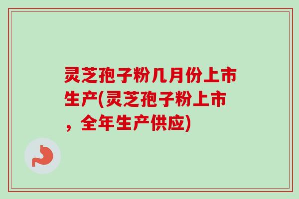 灵芝孢子粉几月份上市生产(灵芝孢子粉上市，全年生产供应)