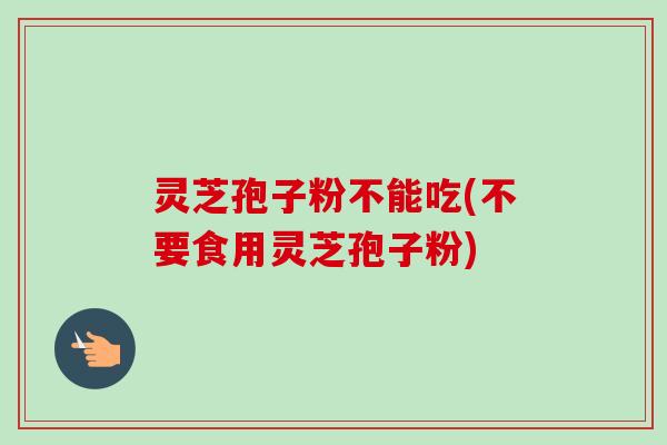 灵芝孢子粉不能吃(不要食用灵芝孢子粉)
