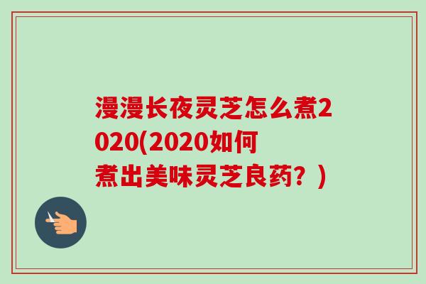 漫漫长夜灵芝怎么煮2020(2020如何煮出美味灵芝良药?) 漫漫长夜灵芝怎么煮2020(2020如何煮出美味灵芝良药?)