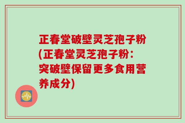 正春堂破壁灵芝孢子粉(正春堂灵芝孢子粉:突破壁保留更多食用营养成分) 正春堂破壁灵芝孢子粉(正春堂灵芝孢子粉:突破壁保留更多食用营养成分)