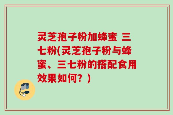 灵芝孢子粉加蜂蜜 三七粉(灵芝孢子粉与蜂蜜、三七粉的搭配食用效果如何？)