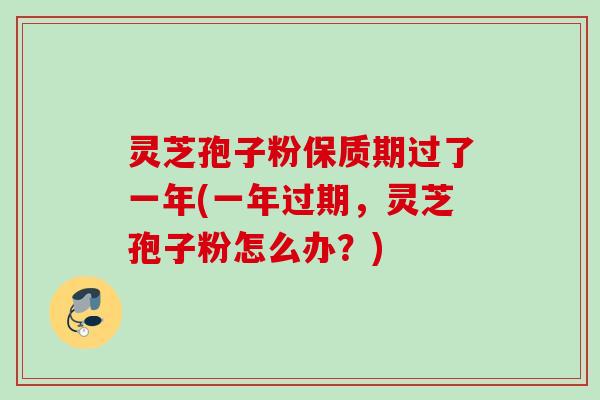 灵芝孢子粉保质期过了一年(一年过期，灵芝孢子粉怎么办？)