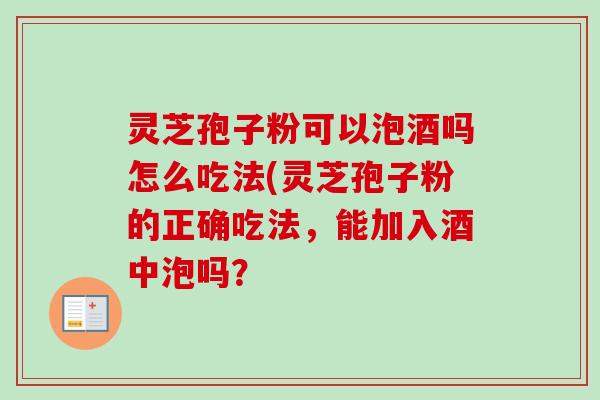 灵芝孢子粉可以泡酒吗怎么吃法(灵芝孢子粉的正确吃法，能加入酒中泡吗？