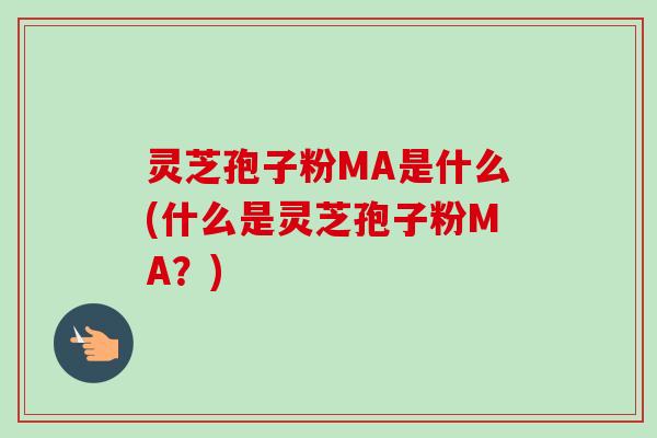 灵芝孢子粉MA是什么(什么是灵芝孢子粉MA？)