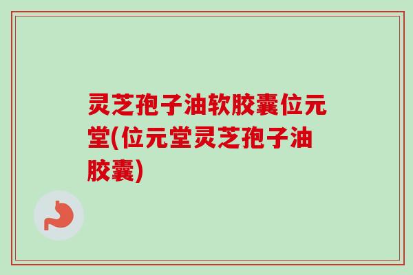 灵芝孢子油软胶囊位元堂(位元堂灵芝孢子油胶囊) 灵芝孢子油软胶囊位元堂(位元堂灵芝孢子油胶囊)
