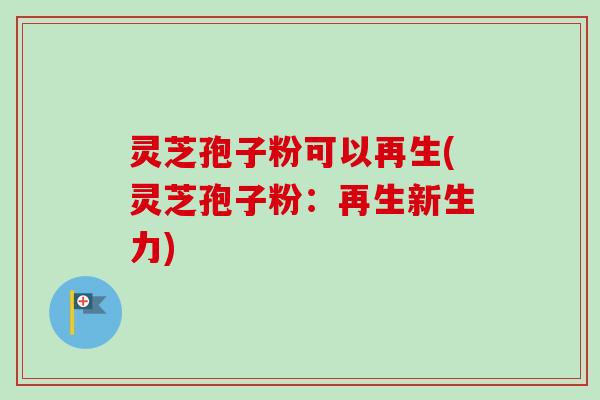 灵芝孢子粉可以再生(灵芝孢子粉：再生新生力)