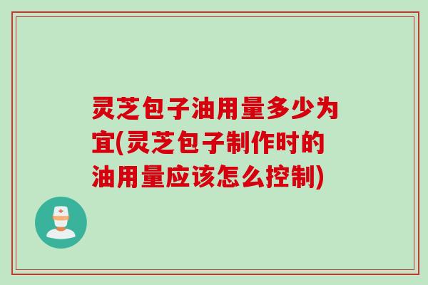 灵芝包子油用量多少为宜(灵芝包子制作时的油用量应该怎么控制)