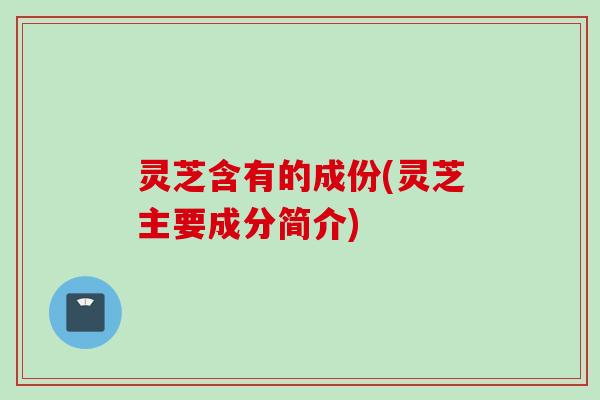 灵芝含有的成份(灵芝主要成分简介)