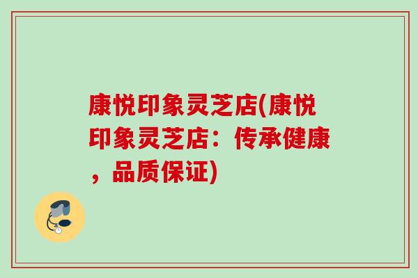 康悦印象灵芝店(康悦印象灵芝店：传承健康，品质保证)