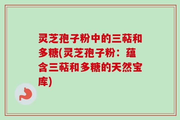 灵芝孢子粉中的三萜和多糖(灵芝孢子粉:蕴含三萜和多糖的天然宝库) 灵芝孢子粉中的三萜和多糖(灵芝孢子粉:蕴含三萜和多糖的天然宝库)