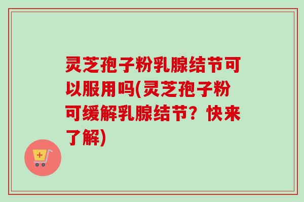 灵芝孢子粉乳腺结节可以服用吗(灵芝孢子粉可缓解乳腺结节？快来了解)