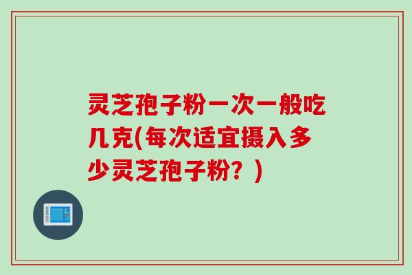 灵芝孢子粉一次一般吃几克(每次适宜摄入多少灵芝孢子粉?) 灵芝孢子粉一次一般吃几克(每次适宜摄入多少灵芝孢子粉?)