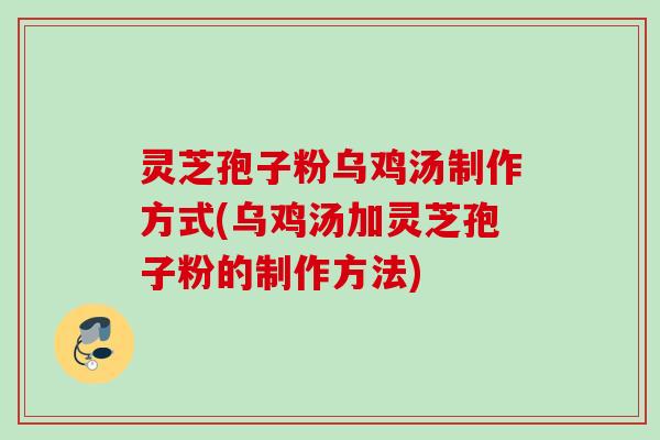 灵芝孢子粉乌鸡汤制作方式(乌鸡汤加灵芝孢子粉的制作方法)