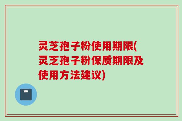 灵芝孢子粉使用期限(灵芝孢子粉保质期限及使用方法建议)
