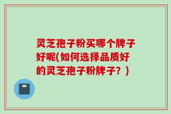 灵芝孢子粉买哪个牌子好呢(如何选择品质好的灵芝孢子粉牌子?) 灵芝孢子粉买哪个牌子好呢(如何选择品质好的灵芝孢子粉牌子?)