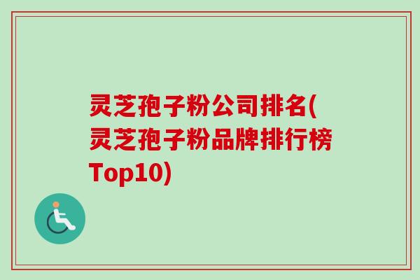 灵芝孢子粉公司排名(灵芝孢子粉品牌排行榜Top10)