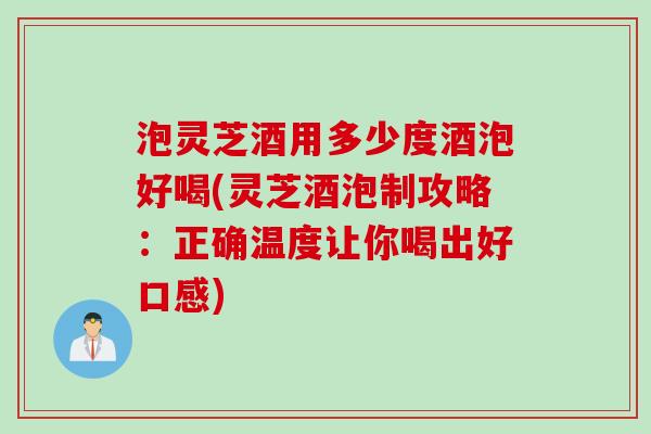 泡灵芝酒用多少度酒泡好喝(灵芝酒泡制攻略:正确温度让你喝出好口感) 泡灵芝酒用多少度酒泡好喝(灵芝酒泡制攻略:正确温度让你喝出好口感)