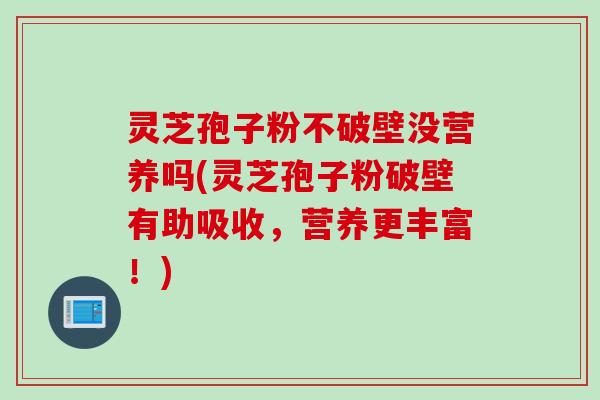 灵芝孢子粉不破壁没营养吗(灵芝孢子粉破壁有助吸收,营养更丰富!) 灵芝孢子粉不破壁没营养吗(灵芝孢子粉破壁有助吸收,营养更丰富!)