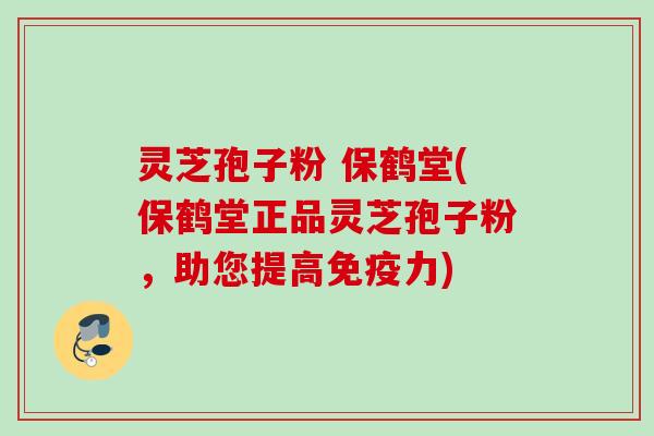 灵芝孢子粉 保鹤堂(保鹤堂正品灵芝孢子粉，助您提高免疫力)