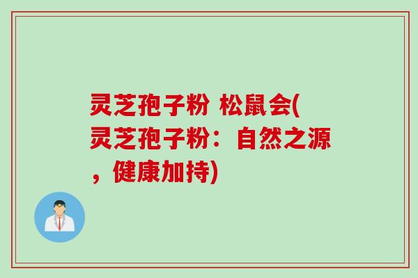 灵芝孢子粉 松鼠会(灵芝孢子粉：自然之源，健康加持)