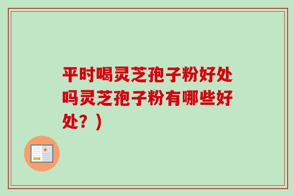 平时喝灵芝孢子粉好处吗灵芝孢子粉有哪些好处？)