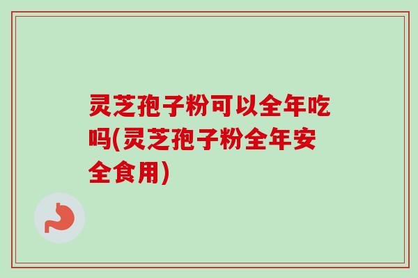 灵芝孢子粉可以全年吃吗(灵芝孢子粉全年安全食用)