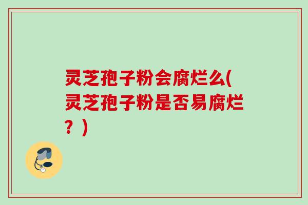 灵芝孢子粉会腐烂么(灵芝孢子粉是否易腐烂？)
