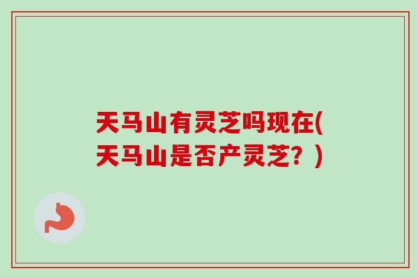 天马山有灵芝吗现在(天马山是否产灵芝？)