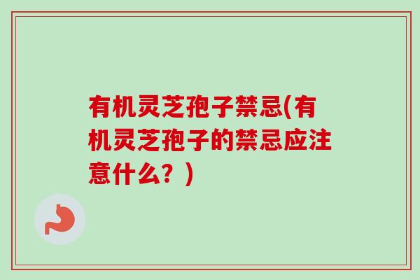 有机灵芝孢子禁忌(有机灵芝孢子的禁忌应注意什么？)