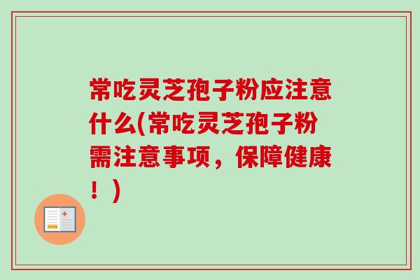 常吃灵芝孢子粉应注意什么(常吃灵芝孢子粉需注意事项，保障健康！)