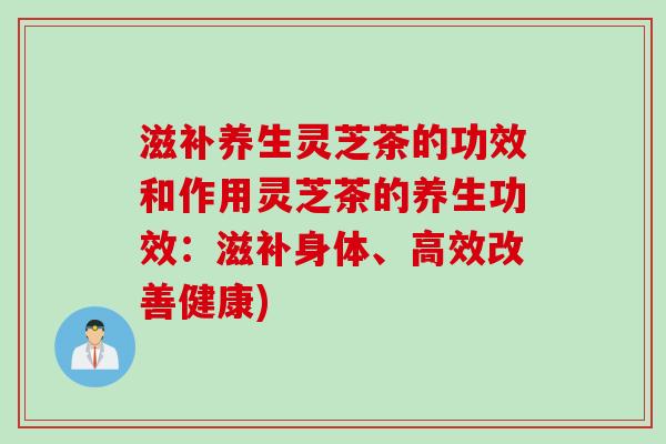滋补养生灵芝茶的功效和作用灵芝茶的养生功效：滋补身体、高效改善健康)