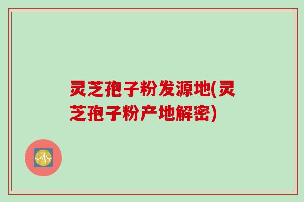 灵芝孢子粉发源地(灵芝孢子粉产地解密)