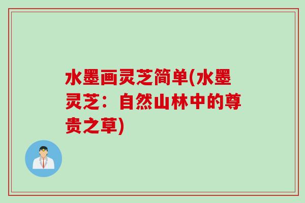 水墨画灵芝简单(水墨灵芝:自然山林中的尊贵之草) 水墨画灵芝简单(水墨灵芝:自然山林中的尊贵之草)