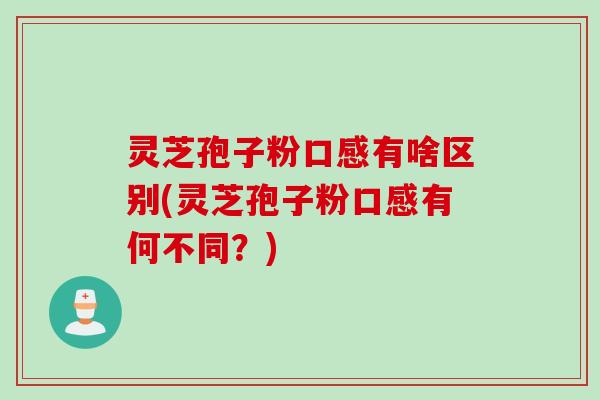 灵芝孢子粉口感有啥区别(灵芝孢子粉口感有何不同?) 灵芝孢子粉口感有啥区别(灵芝孢子粉口感有何不同?)