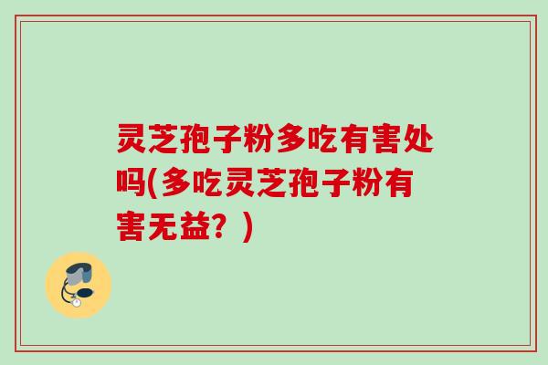 灵芝孢子粉多吃有害处吗(多吃灵芝孢子粉有害无益？)