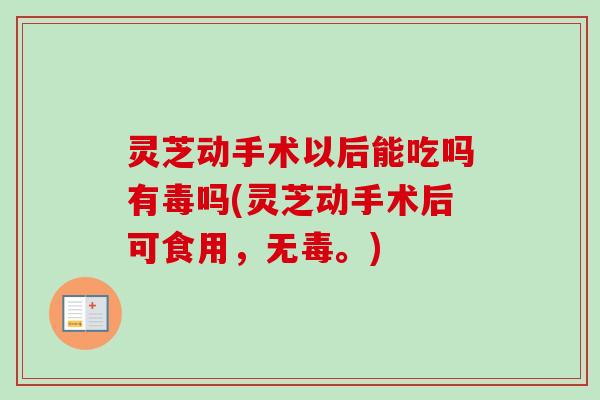 灵芝动手术以后能吃吗有毒吗(灵芝动手术后可食用，无毒。)