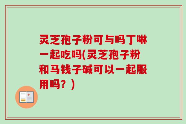 灵芝孢子粉可与吗丁啉一起吃吗(灵芝孢子粉和马钱子碱可以一起服用吗？)