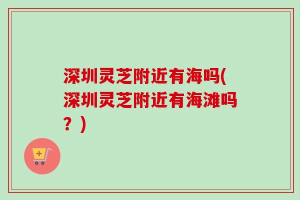 深圳灵芝附近有海吗(深圳灵芝附近有海滩吗？)