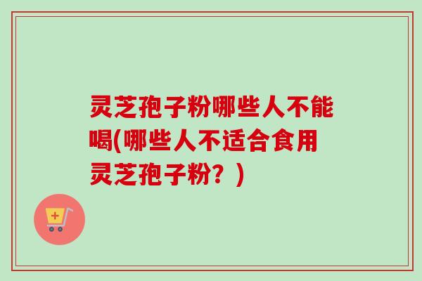 灵芝孢子粉哪些人不能喝(哪些人不适合食用灵芝孢子粉？)