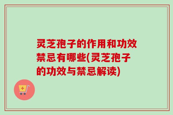 灵芝孢子的作用和功效禁忌有哪些(灵芝孢子的功效与禁忌解读)