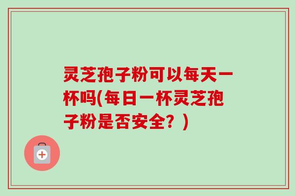 灵芝孢子粉可以每天一杯吗(每日一杯灵芝孢子粉是否安全？)