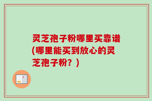 灵芝孢子粉哪里买靠谱(哪里能买到放心的灵芝孢子粉？)
