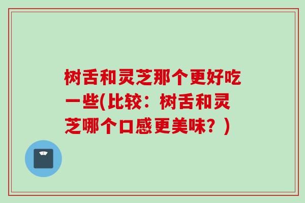 树舌和灵芝那个更好吃一些(比较：树舌和灵芝哪个口感更美味？)